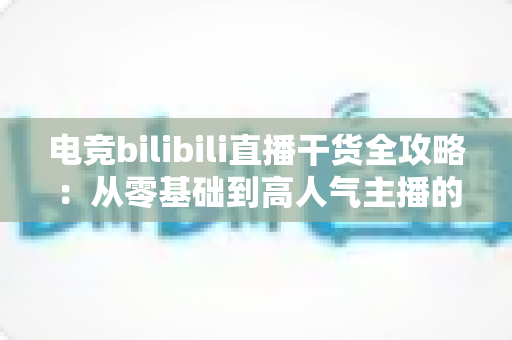 电竞bilibili直播干货全攻略:从零基础到高人气主播的实战进阶指南 电竞bilibili直播干货全攻略:从零基础到高人气主播的实战进阶指南