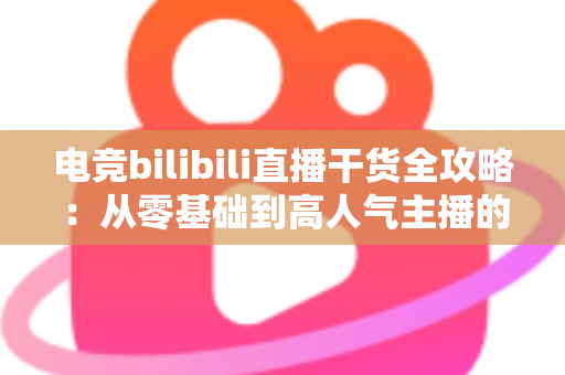 电竞bilibili直播干货全攻略：从零基础到高人气主播的实战进阶指南