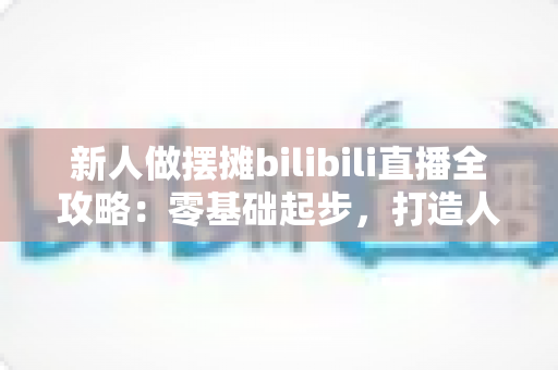 新人做摆摊bilibili直播全攻略：零基础起步，打造人气街头直播间