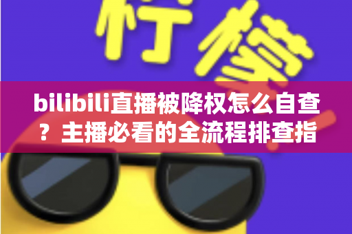 bilibili直播被降权怎么自查？主播必看的全流程排查指南与快速恢复攻略