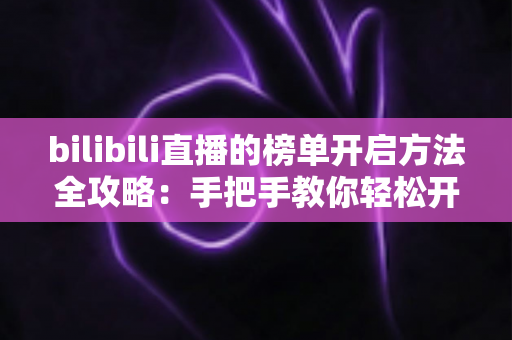 bilibili直播的榜单开启方法全攻略：手把手教你轻松开通直播间榜单，提升人气与互动