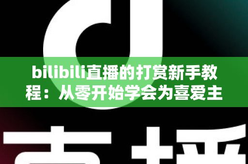 bilibili直播的打赏新手教程：从零开始学会为喜爱主播应援的完整指南