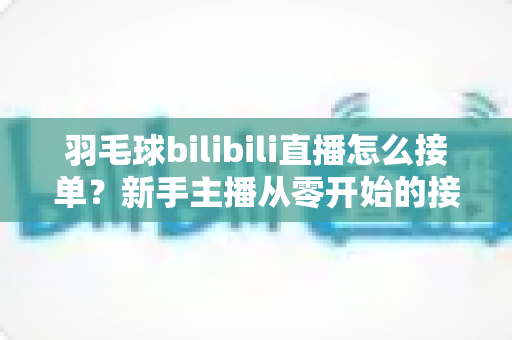 羽毛球bilibili直播怎么接单?新手主播从零开始的接单变现全攻略 羽毛球bilibili直播怎么接单?新手主播从零开始的接单变现全攻略