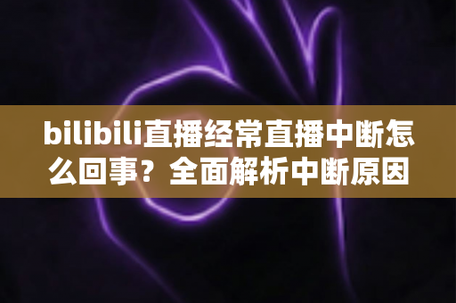 bilibili直播经常直播中断怎么回事？全面解析中断原因与高效解决办法