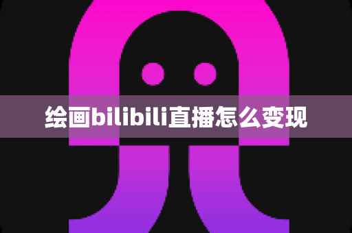 绘画bilibili直播怎么变现 绘画bilibili直播怎么变现