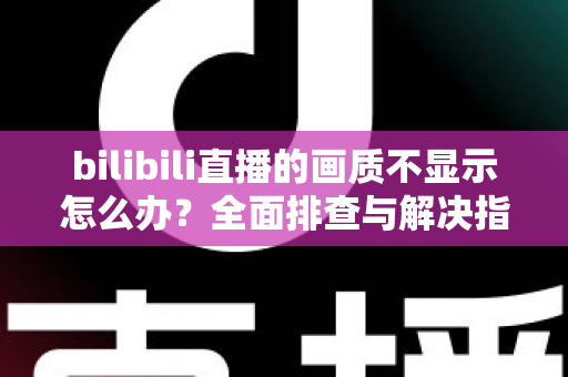 bilibili直播的画质不显示怎么办？全面排查与解决指南帮你快速恢复高清观看体验
