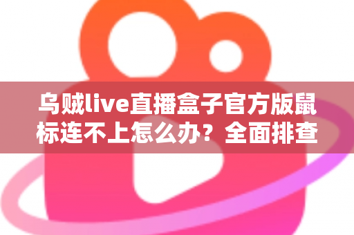 乌贼live直播盒子官方版鼠标连不上怎么办?全面排查与解决指南 乌贼live直播盒子官方版鼠标连不上怎么办?全面排查与解决指南