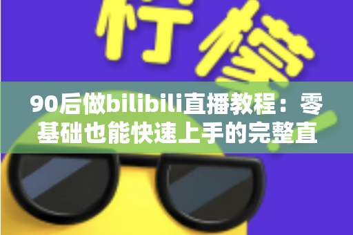 90后做bilibili直播教程:零基础也能快速上手的完整直播进阶攻略 90后做bilibili直播教程:零基础也能快速上手的完整直播进阶攻略