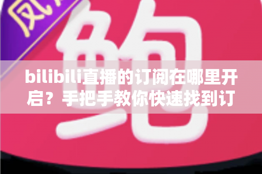 bilibili直播的订阅在哪里开启?手把手教你快速找到订阅入口的完整指南 bilibili直播的订阅在哪里开启?手把手教你快速找到订阅入口的完整指南