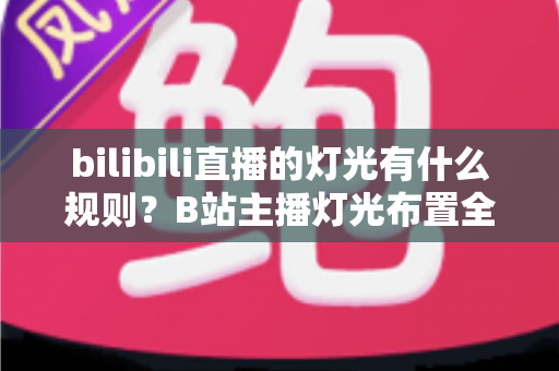bilibili直播的灯光有什么规则?B站主播灯光布置全攻略与实用避坑指南 bilibili直播的灯光有什么规则?B站主播灯光布置全攻略与实用避坑指南