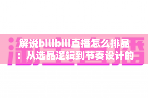解说bilibili直播怎么排品:从选品逻辑到节奏设计的全流程实战指南 解说bilibili直播怎么排品:从选品逻辑到节奏设计的全流程实战指南