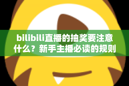 bilibili直播的抽奖要注意什么？新手主播必读的规则解读与实战避坑全指南