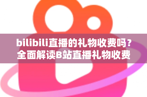 bilibili直播的礼物收费吗?全面解读B站直播礼物收费机制、免费玩法与理性消费指南 bilibili直播的礼物收费吗?全面解读B站直播礼物收费机制、免费玩法与理性消费指南