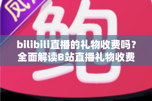 bilibili直播的礼物收费吗？全面解读B站直播礼物收费机制、免费玩法与理性消费指南