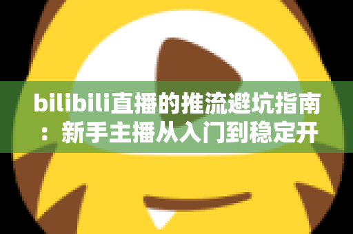 bilibili直播的推流避坑指南：新手主播从入门到稳定开播的实战手册