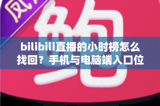 bilibili直播的小时榜怎么找回?手机与电脑端入口位置及分步操作全解析 bilibili直播的小时榜怎么找回?手机与电脑端入口位置及分步操作全解析
