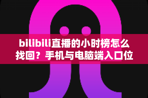 bilibili直播的小时榜怎么找回?手机与电脑端入口位置及分步操作全解析 bilibili直播的小时榜怎么找回?手机与电脑端入口位置及分步操作全解析