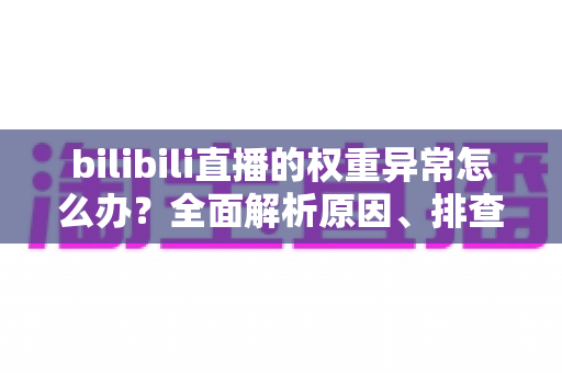 bilibili直播的权重异常怎么办?全面解析原因、排查步骤与恢复流量的实战指南 bilibili直播的权重异常怎么办?全面解析原因、排查步骤与恢复流量的实战指南