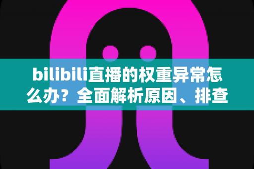 bilibili直播的权重异常怎么办？全面解析原因、排查步骤与恢复流量的实战指南