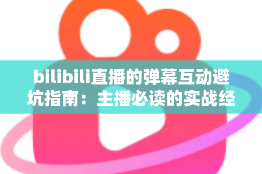 bilibili直播的弹幕互动避坑指南：主播必读的实战经验与技巧全解析