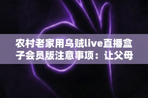 农村老家用乌贼live直播盒子会员版注意事项:让父母在家安心看直播的实用避坑指南 农村老家用乌贼live直播盒子会员版注意事项:让父母在家安心看直播的实用避坑指南