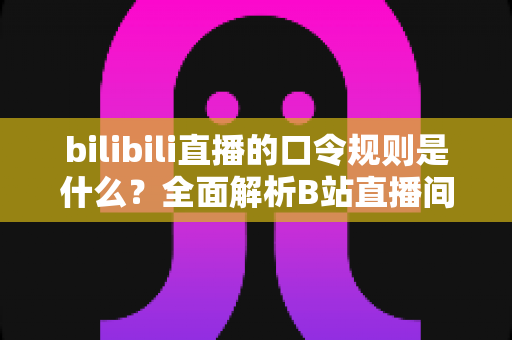 bilibili直播的口令规则是什么？全面解析B站直播间口令玩法、参与条件与避坑指南