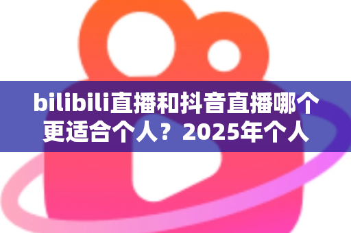 bilibili直播和抖音直播哪个更适合个人?2025年个人主播平台选择全攻略与深度对比指南 bilibili直播和抖音直播哪个更适合个人?2025年个人主播平台选择全攻略与深度对比指南