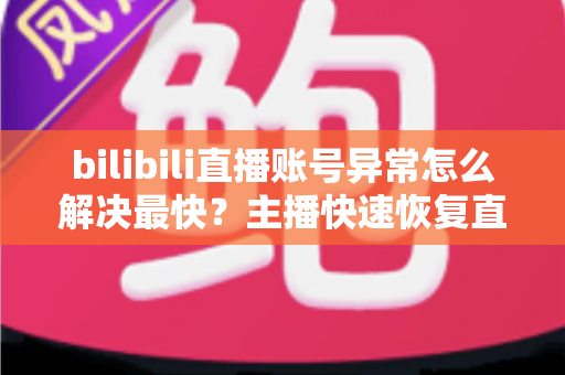 bilibili直播账号异常怎么解决最快?主播快速恢复直播权限的完整实用指南 bilibili直播账号异常怎么解决最快?主播快速恢复直播权限的完整实用指南