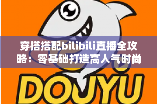 穿搭搭配bilibili直播全攻略:零基础打造高人气时尚直播间的实战指南 穿搭搭配bilibili直播全攻略:零基础打造高人气时尚直播间的实战指南