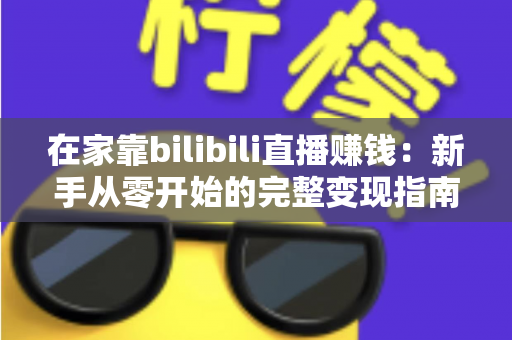 在家靠bilibili直播赚钱:新手从零开始的完整变现指南与实战攻略 在家靠bilibili直播赚钱:新手从零开始的完整变现指南与实战攻略