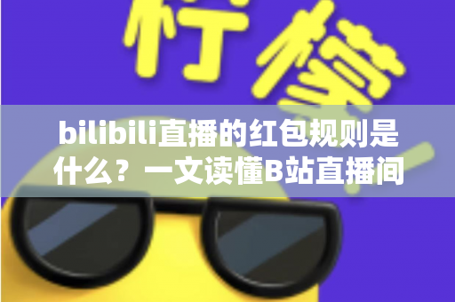 bilibili直播的红包规则是什么？一文读懂B站直播间红包玩法、领取条件与注意事项
