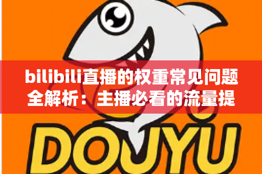 bilibili直播的权重常见问题全解析:主播必看的流量提升实战指南 bilibili直播的权重常见问题全解析:主播必看的流量提升实战指南
