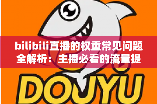 bilibili直播的权重常见问题全解析：主播必看的流量提升实战指南