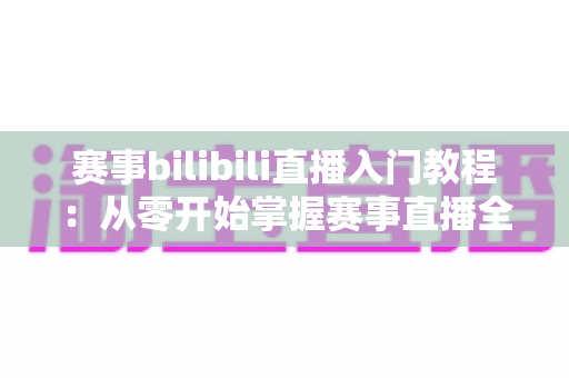 赛事bilibili直播入门教程：从零开始掌握赛事直播全流程的新手实用指南
