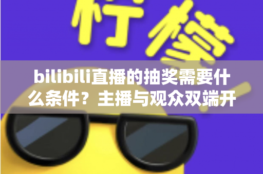 bilibili直播的抽奖需要什么条件？主播与观众双端开通门槛、玩法规则全解析