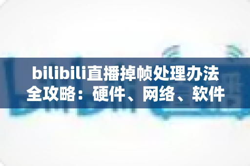 bilibili直播掉帧处理办法全攻略:硬件、网络、软件三管齐下,让直播画面重回丝滑流畅 bilibili直播掉帧处理办法全攻略:硬件、网络、软件三管齐下,让直播画面重回丝滑流畅