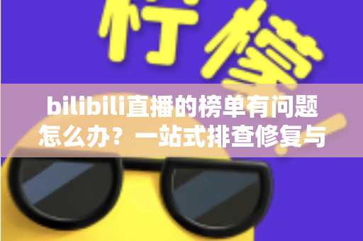 bilibili直播的榜单有问题怎么办？一站式排查修复与官方反馈全攻略