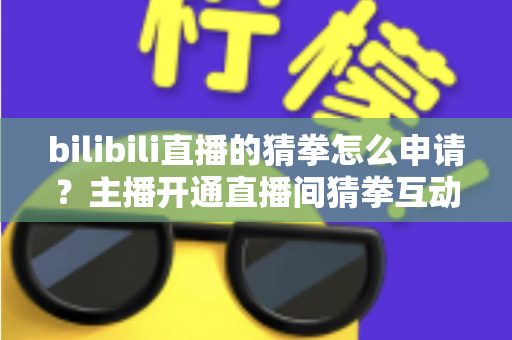 bilibili直播的猜拳怎么申请？主播开通直播间猜拳互动玩法的完整申请指南