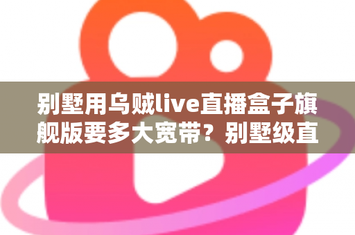 别墅用乌贼live直播盒子旗舰版要多大宽带？别墅级直播网络配置完全指南