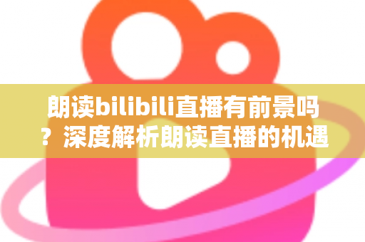 朗读bilibili直播有前景吗?深度解析朗读直播的机遇与挑战 朗读bilibili直播有前景吗?深度解析朗读直播的机遇与挑战
