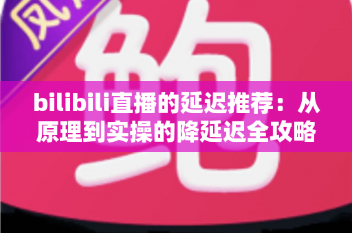 bilibili直播的延迟推荐:从原理到实操的降延迟全攻略 bilibili直播的延迟推荐:从原理到实操的降延迟全攻略
