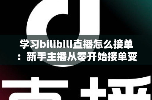 学习bilibili直播怎么接单:新手主播从零开始接单变现的完整实战指南 学习bilibili直播怎么接单:新手主播从零开始接单变现的完整实战指南