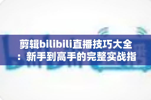 剪辑bilibili直播技巧大全：新手到高手的完整实战指南