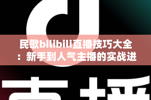 民歌bilibili直播技巧大全:新手到人气主播的实战进阶指南 民歌bilibili直播技巧大全:新手到人气主播的实战进阶指南