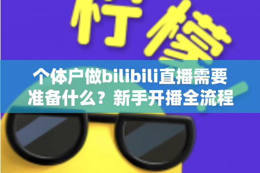 个体户做bilibili直播需要准备什么？新手开播全流程实战指南