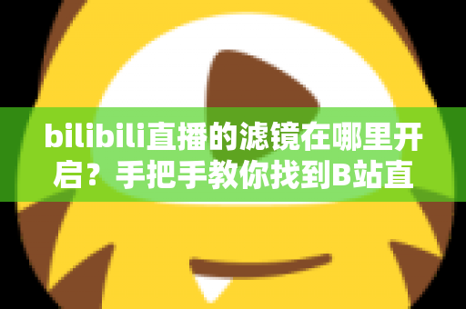bilibili直播的滤镜在哪里开启？手把手教你找到B站直播滤镜设置入口与美颜美化全攻略