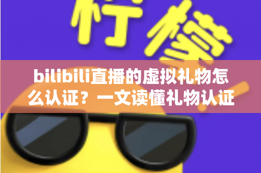 bilibili直播的虚拟礼物怎么认证？一文读懂礼物认证机制与收益查询全流程