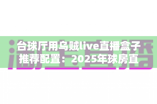 台球厅用乌贼live直播盒子推荐配置:2025年球房直播选型全攻略,打造人气直播球厅必备指南 台球厅用乌贼live直播盒子推荐配置:2025年球房直播选型全攻略,打造人气直播球厅必备指南