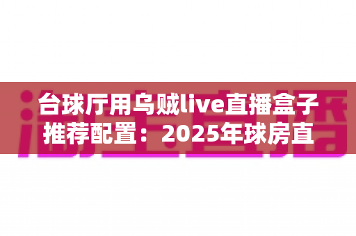 台球厅用乌贼live直播盒子推荐配置:2025年球房直播选型全攻略,打造人气直播球厅必备指南 台球厅用乌贼live直播盒子推荐配置:2025年球房直播选型全攻略,打造人气直播球厅必备指南