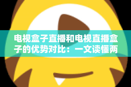 电视盒子直播和电视直播盒子的优势对比:一文读懂两种观影方案的差异,帮您选出最适合的家庭电视设备 电视盒子直播和电视直播盒子的优势对比:一文读懂两种观影方案的差异,帮您选出最适合的家庭电视设备